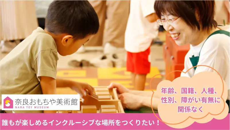 奈良おもちゃ美術館　年齢、国籍、人種、性別、障がい有無に関係なく誰もが楽しめるインクルーシブな場所をつくりたい！